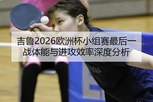 吉鲁2026欧洲杯小组赛最后一战体能与进攻效率深度分析