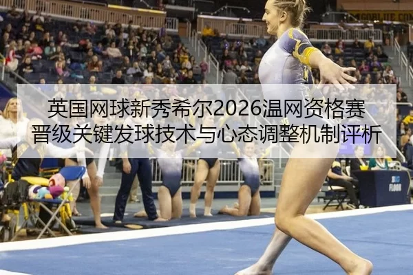 英国网球新秀希尔2026温网资格赛晋级关键发球技术与心态调整机制评析