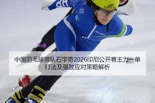 中国羽毛球男队石宇奇2026印尼公开赛主力一单打法及强敌应对策略解析